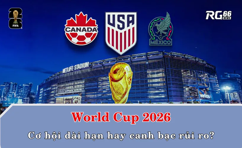 World Cup 2026 – Cơ hội dài hạn hay canh bạc rủi ro?