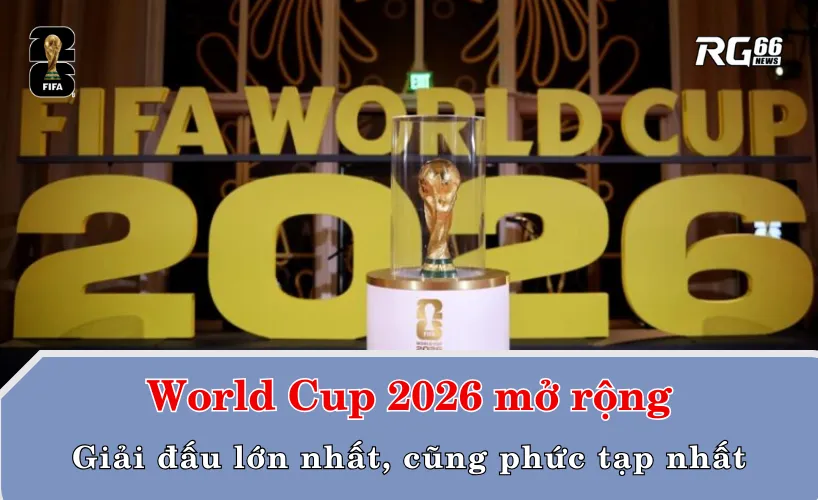World Cup 2026 mở rộng – Giải đấu lớn nhất, cũng phức tạp nhất