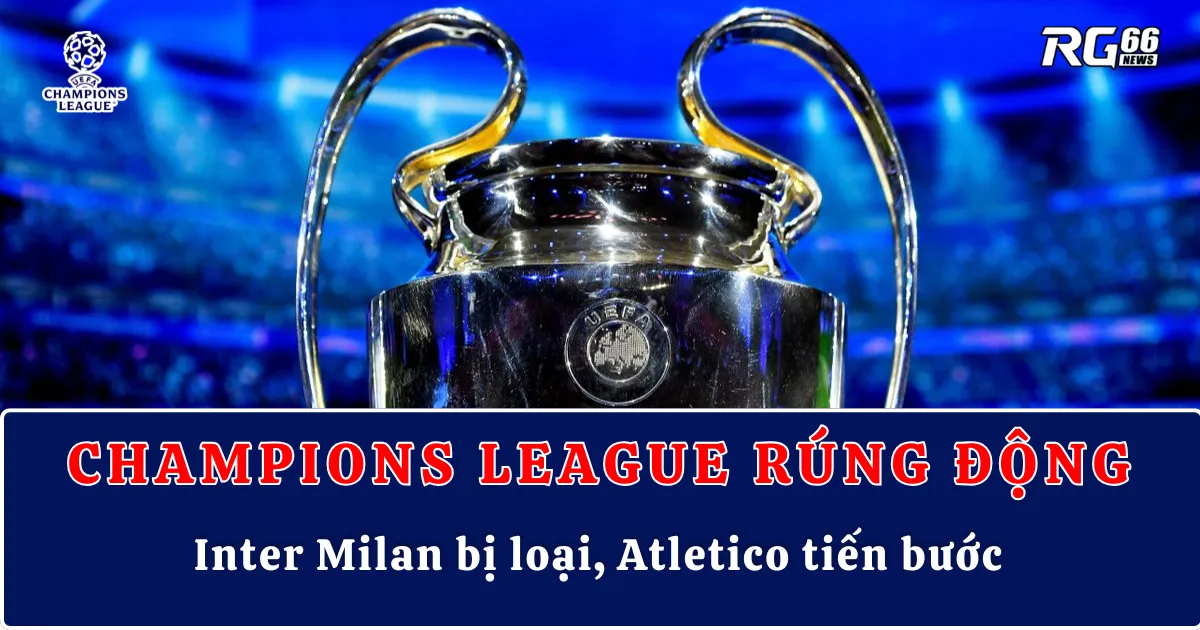 Champions League rúng động: Inter Milan bị loại, Atletico tiến bước