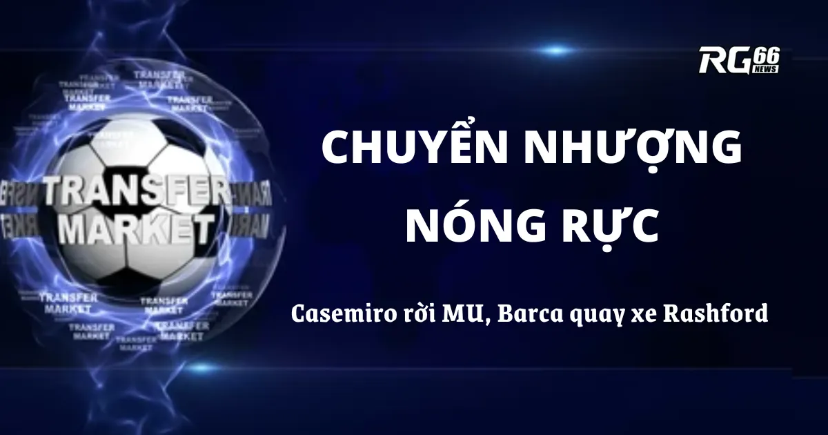 Chuyển nhượng nóng rực – Casemiro rời MU, Barca quay xe Rashford
