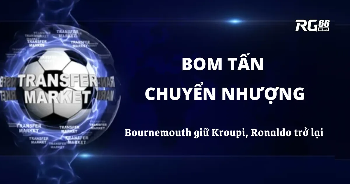 Bom tấn chuyển nhượng – Bournemouth giữ Kroupi, Ronaldo trở lại