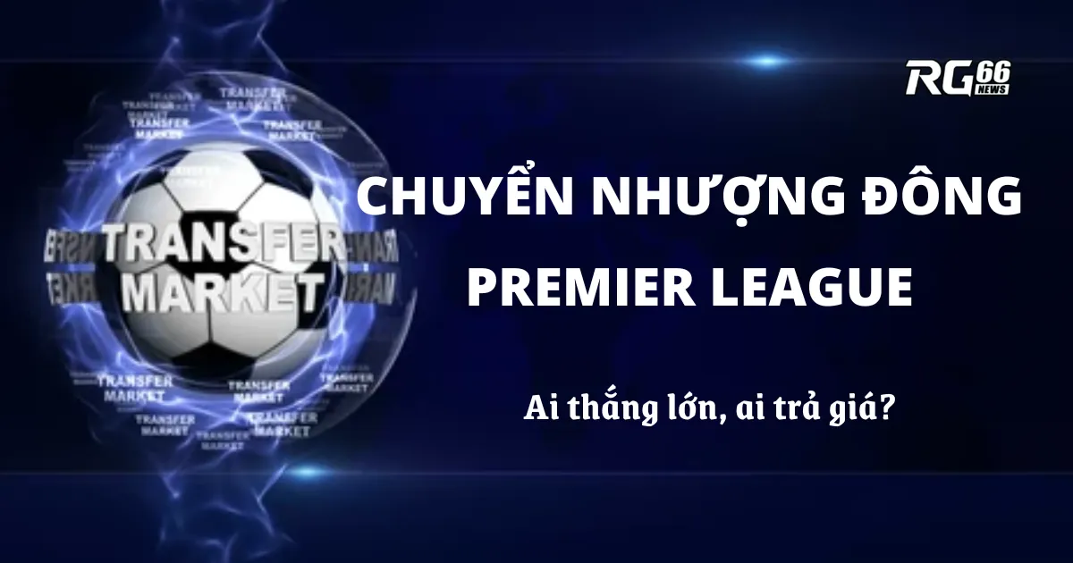 Chuyển nhượng đông Premier League – Ai thắng lớn, ai trả giá?