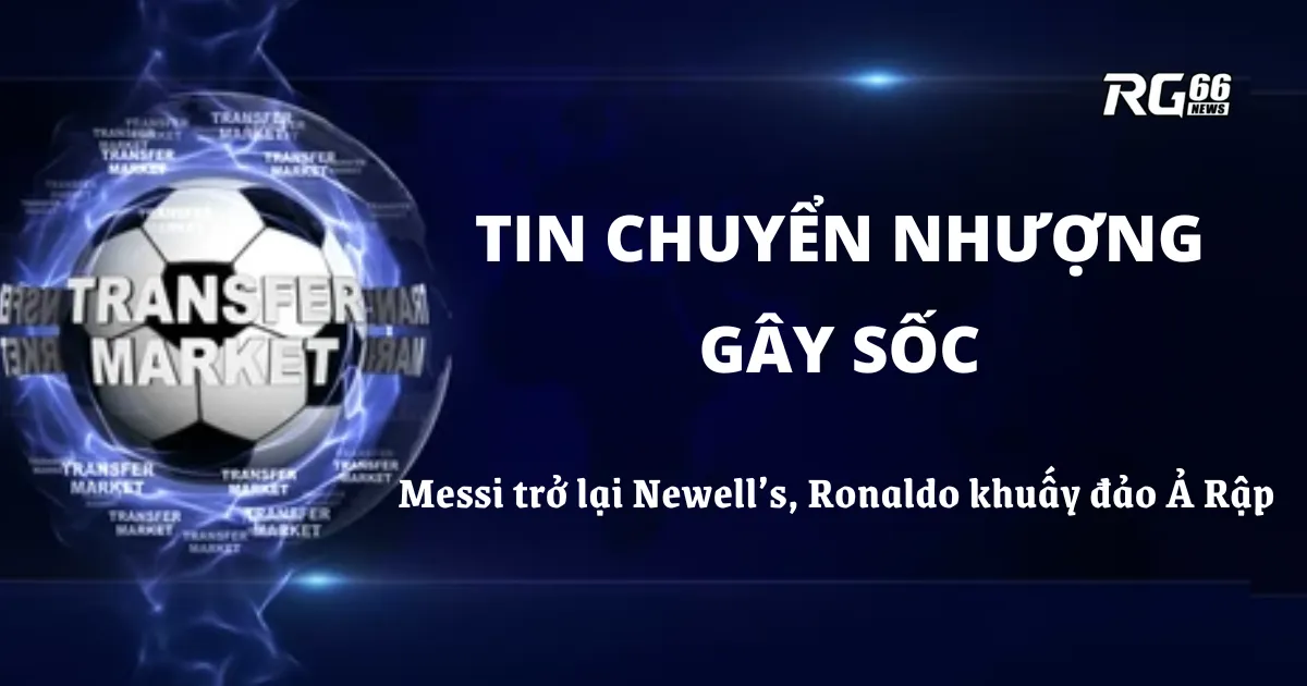 Tin chuyển nhượng gây sốc – Messi trở lại Newell’s, Ronaldo khuấy đảo Ả Rập