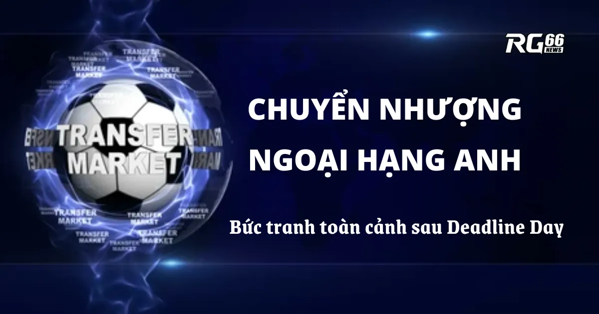 Chuyển nhượng Ngoại hạng Anh – Bức tranh toàn cảnh sau Deadline Day