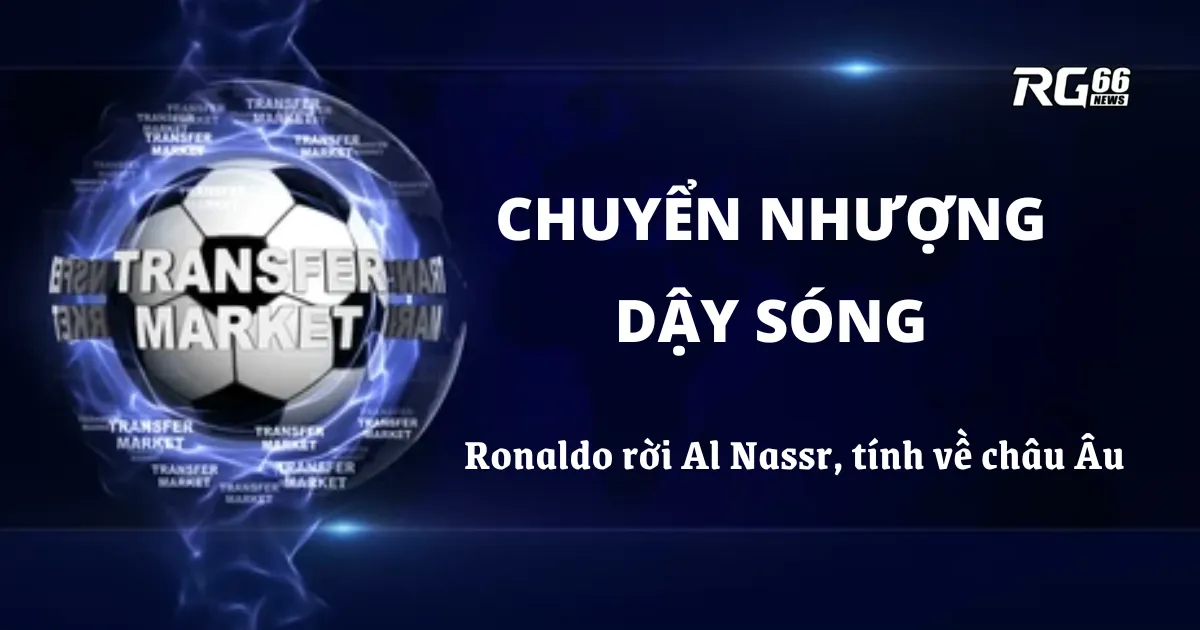 Chuyển nhượng dậy sóng – Ronaldo rời Al Nassr, tính về châu Âu