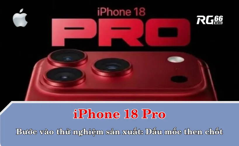 iPhone 18 Pro bước vào thử nghiệm sản xuất: Dấu mốc then chốt