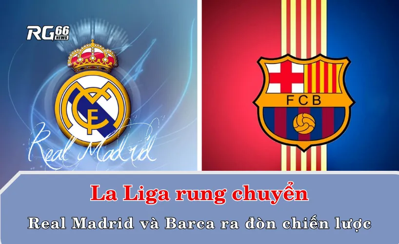 La Liga rung chuyển: Real Madrid và Barcelona ra đòn chiến lược