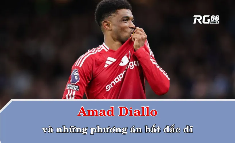 Amad Diallo và những phương án bất đắc dĩ