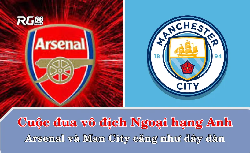 Cuộc đua vô địch Ngoại hạng Anh – Arsenal và Man City căng như dây đàn