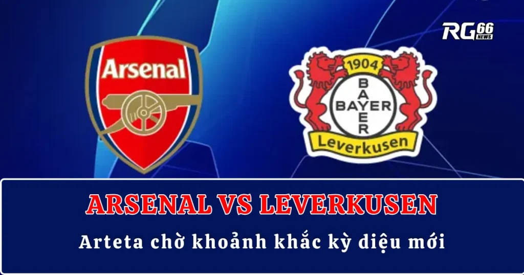 Arsenal vs Leverkusen – Arteta chờ khoảnh khắc kỳ diệu mới