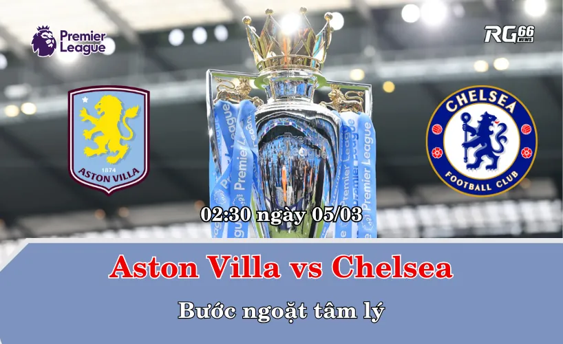 Aston Villa vs Chelsea – Bước ngoặt tâm lý