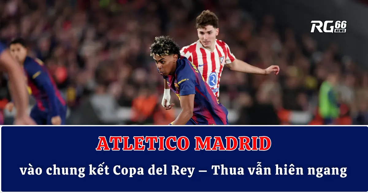 Atletico Madrid vào chung kết Copa del Rey – Thua vẫn hiên ngang