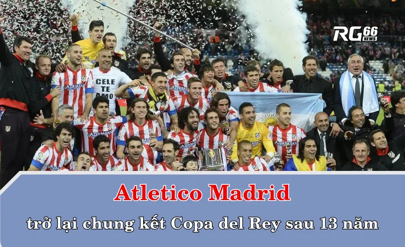 Atletico Madrid trở lại chung kết Copa del Rey sau 13 năm