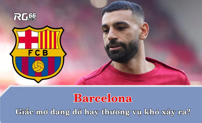 Barcelona – Giấc mơ dang dở hay thương vụ khó xảy ra?