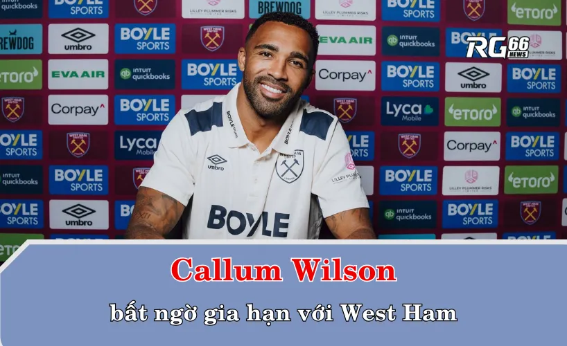 Callum Wilson bất ngờ gia hạn với West Ham