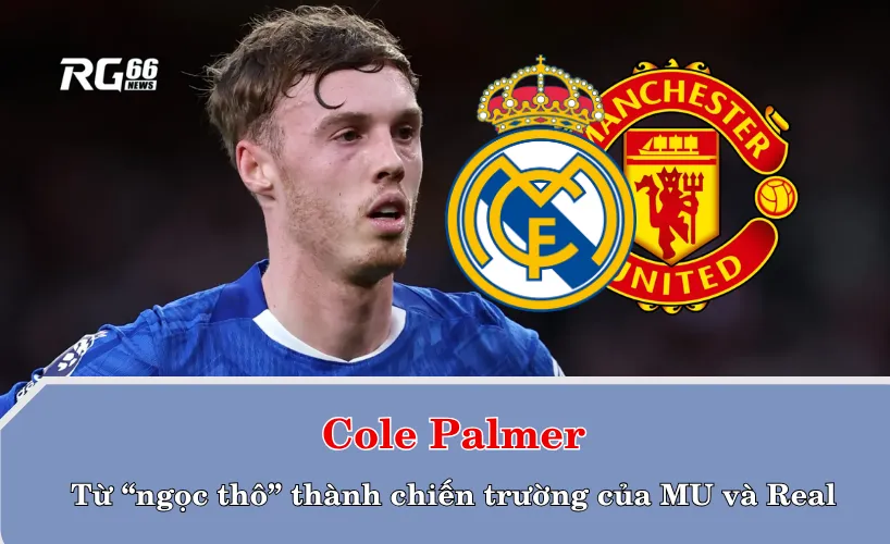 Cole Palmer – từ “ngọc thô” thành chiến trường của MU và Real