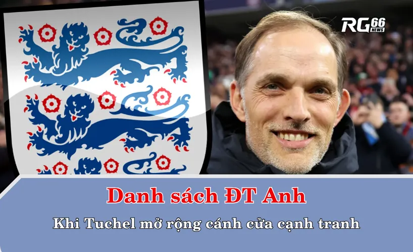 Danh sách ĐT Anh – Khi Tuchel mở rộng cánh cửa cạnh tranh