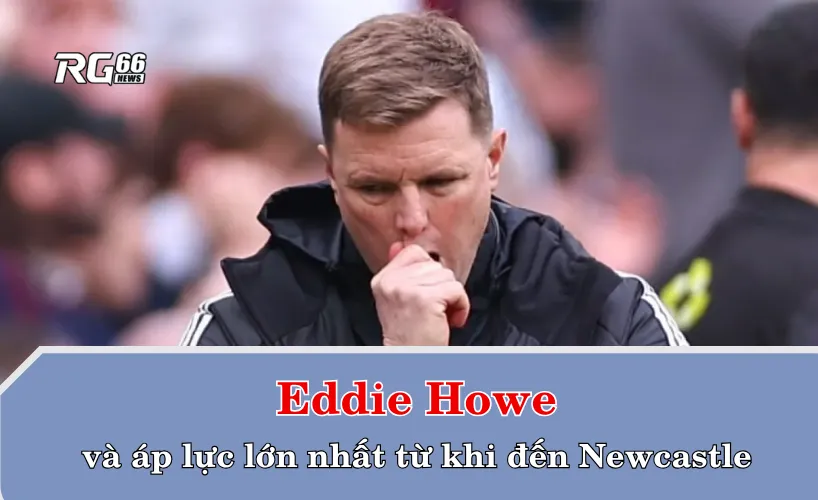 Eddie Howe và áp lực lớn nhất từ khi đến Newcastle