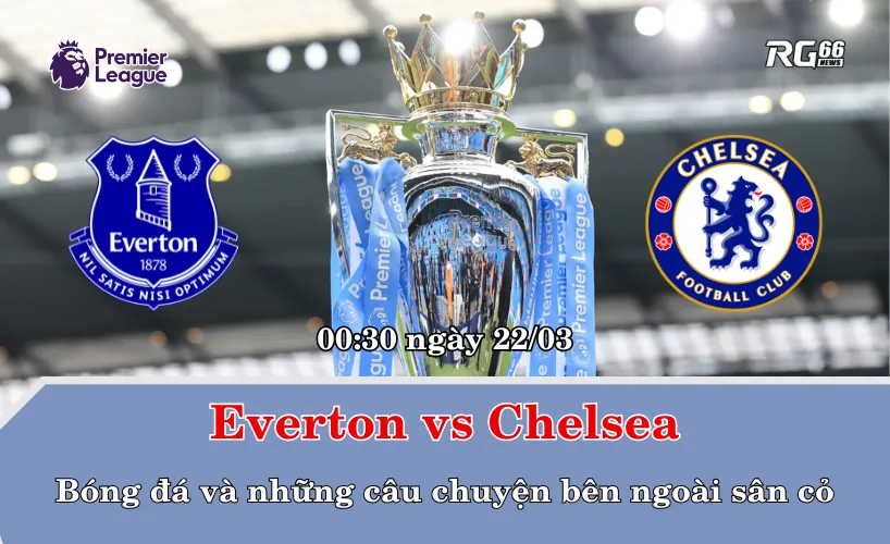 Everton vs Chelsea – Bóng đá và những câu chuyện bên ngoài sân cỏ