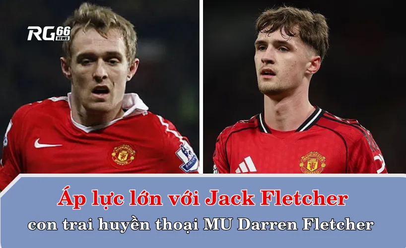 Áp lực lớn với Jack Fletcher – con trai huyền thoại Man Utd