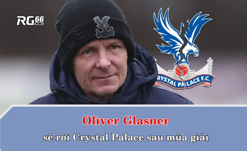 HLV Oliver Glasner sẽ rời Crystal Palace sau mùa giải