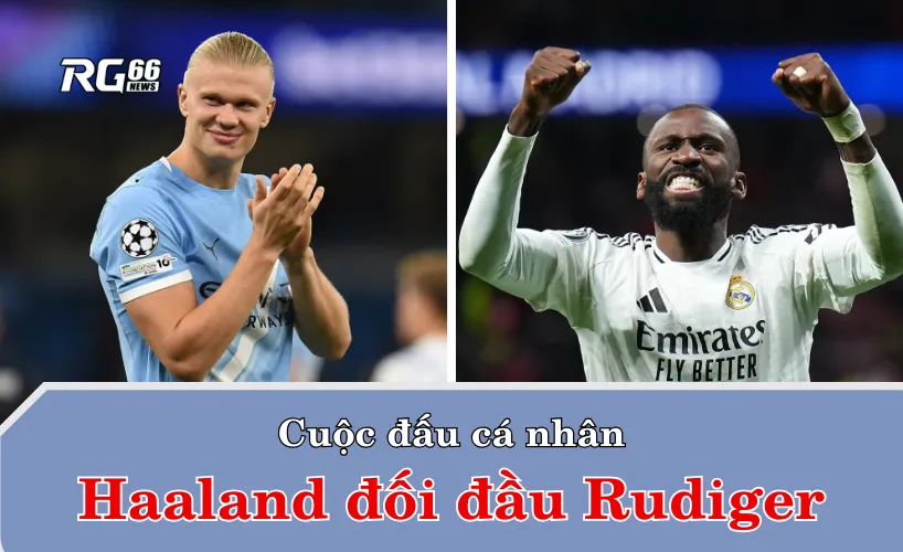 Cuộc đấu cá nhân: Haaland đối đầu Rudiger