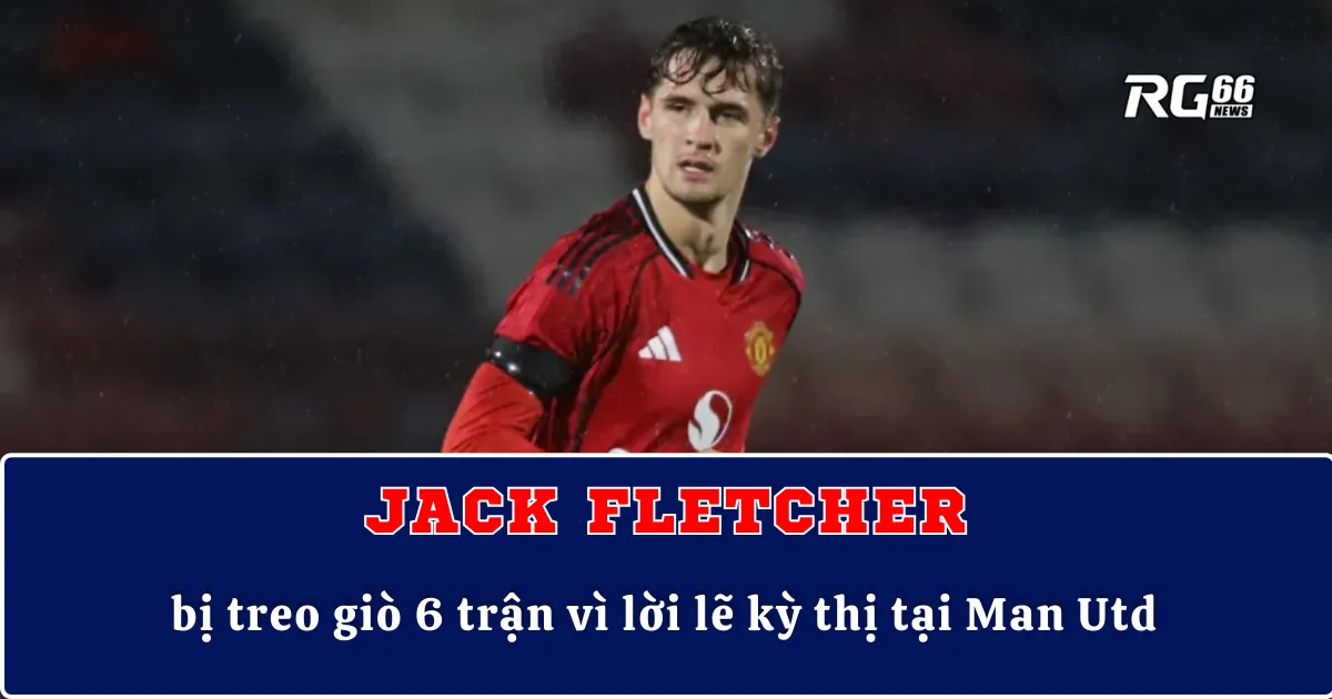 Jack Fletcher bị treo giò 6 trận vì lời lẽ kỳ thị tại Man Utd