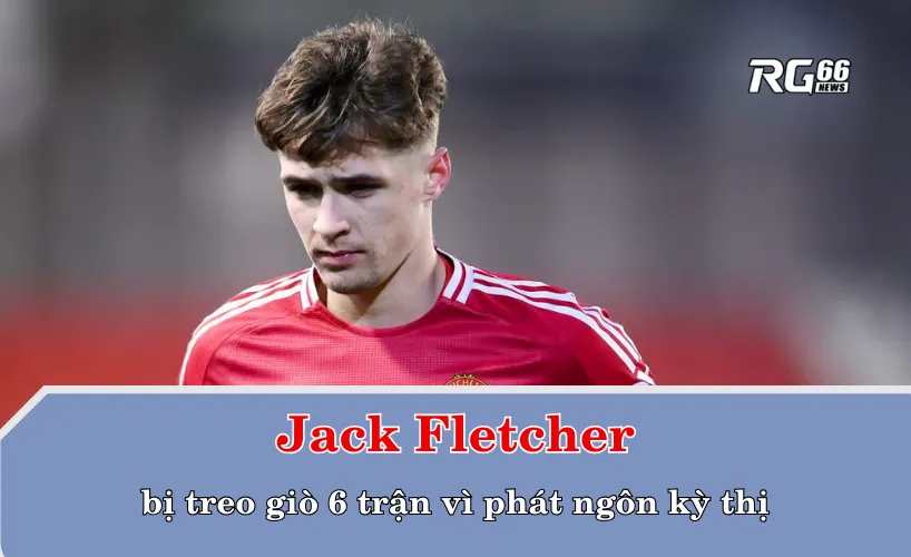 Jack Fletcher bị treo giò 6 trận vì phát ngôn kỳ thị