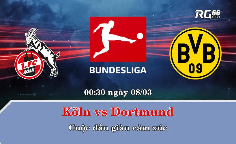 Köln vs Dortmund – Cuộc đấu giàu cảm xúc