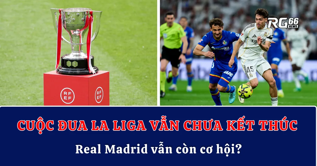 Cuộc đua La Liga vẫn chưa kết thúc: Real Madrid vẫn còn cơ hội?