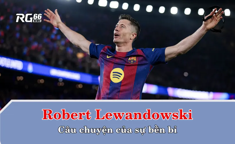 Robert Lewandowski – Câu chuyện của sự bền bỉ