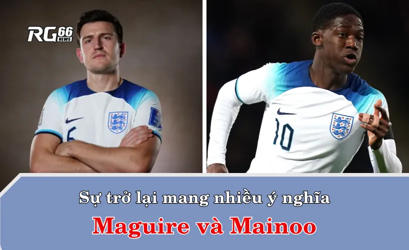 Maguire và Mainoo – Sự trở lại mang nhiều ý nghĩa