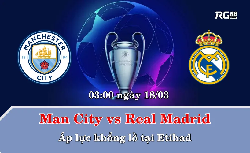 Man City vs Real Madrid – Áp lực khổng lồ tại Etihad