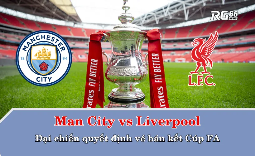 Man City vs Liverpool – Đại chiến quyết định vé bán kết Cúp FA