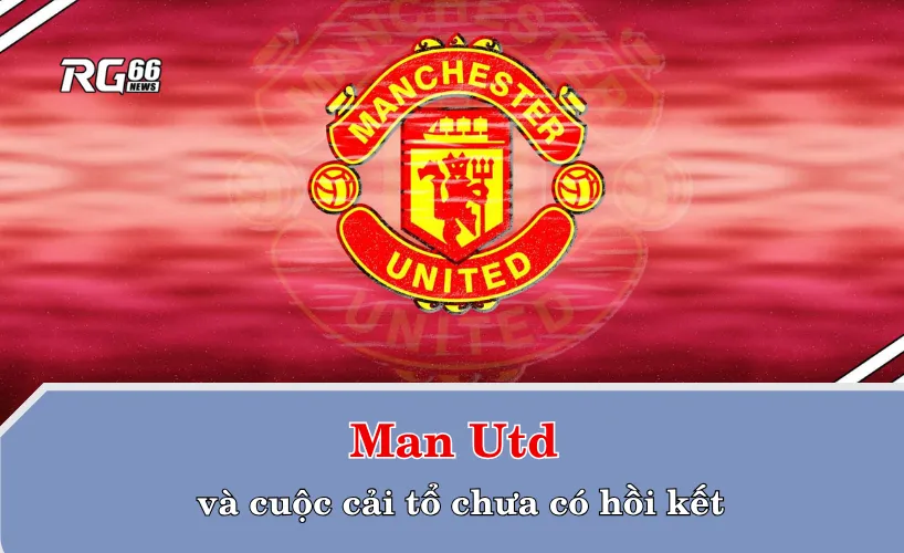 Man Utd và cuộc cải tổ chưa có hồi kết