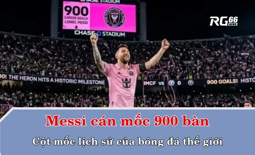 Lionel Messi cán mốc 900 bàn – Cột mốc lịch sử của bóng đá thế giới