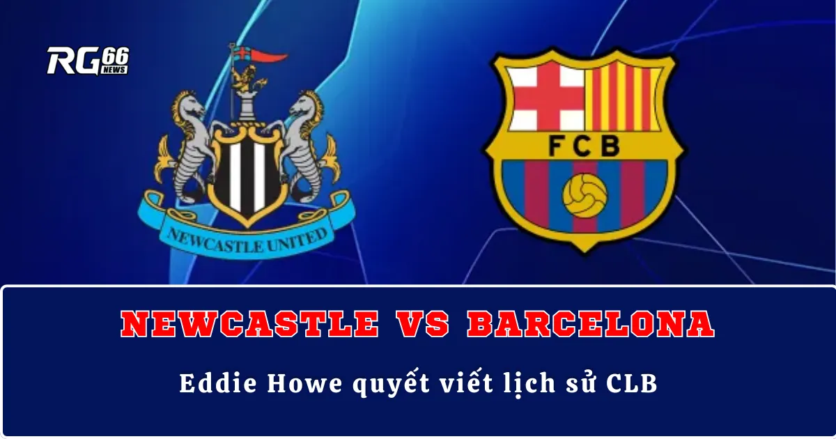Newcastle vs Barcelona – Eddie Howe quyết viết lịch sử CLB