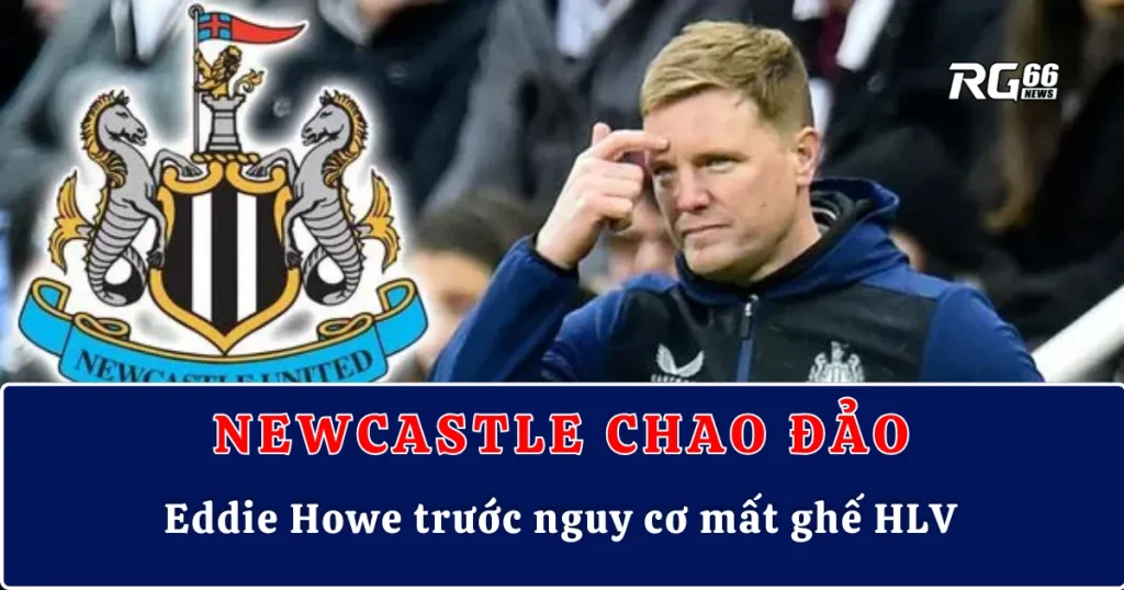 Newcastle chao đảo – Eddie Howe trước nguy cơ mất ghế HLV