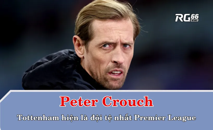 Peter Crouch: Tottenham hiện là đội tệ nhất Premier League