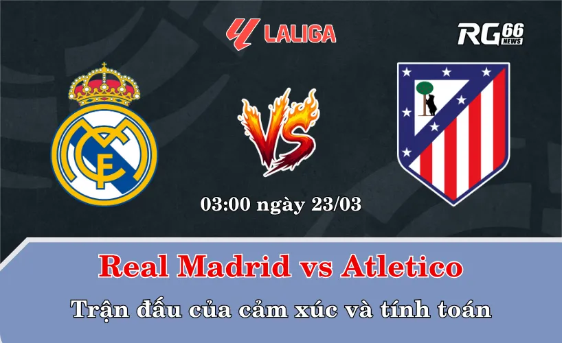 Real Madrid vs Atletico – Trận đấu của cảm xúc và tính toán