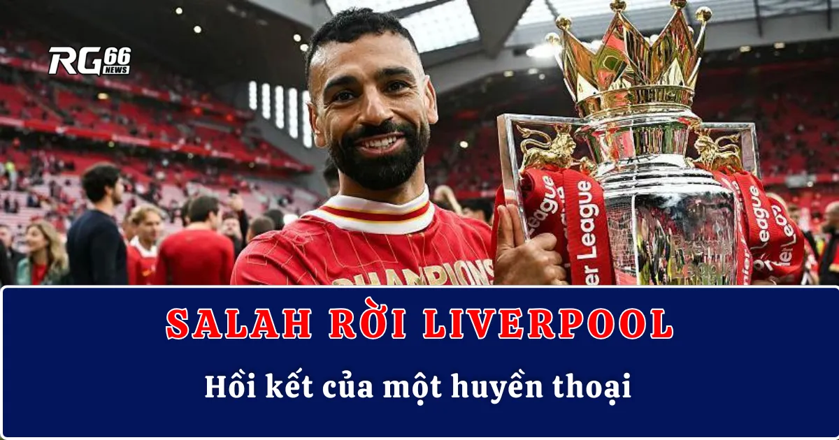 Mohamed Salah rời Liverpool – Hồi kết của một huyền thoại