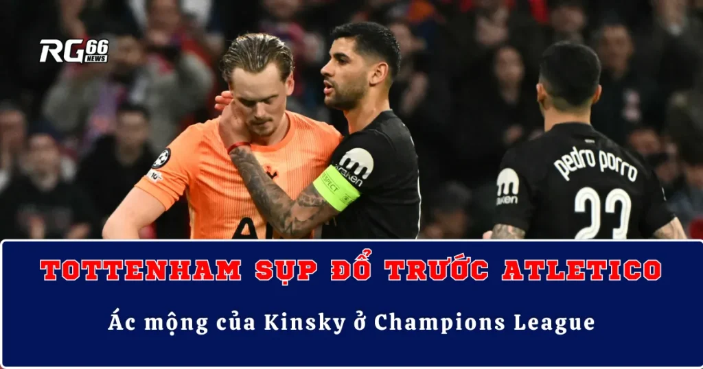 Tottenham sụp đổ trước Atletico – Ác mộng của Kinsky ở Champions League