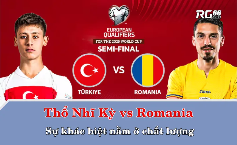 Thổ Nhĩ Kỳ vs Romania – Sự khác biệt nằm ở chất lượng