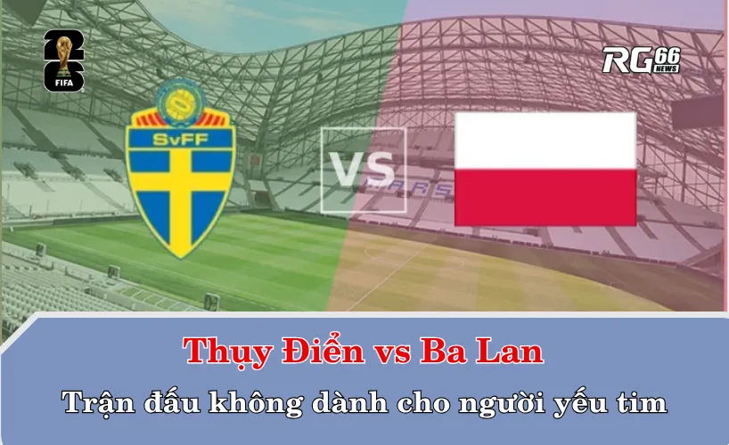 Thụy Điển vs Ba Lan, trận đấu không dành cho người yếu tim