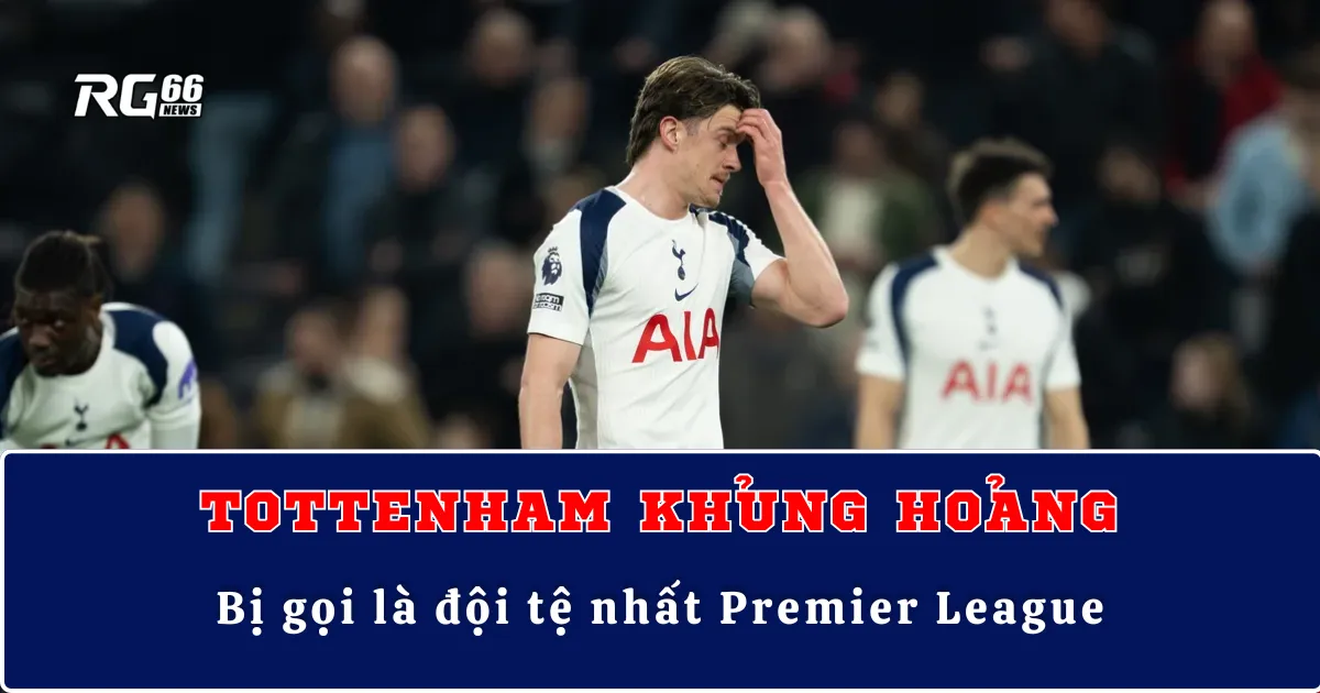 Tottenham khủng hoảng – Bị gọi là đội tệ nhất Premier League