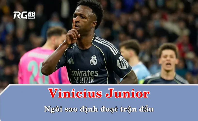 Vinicius Junior – Ngôi sao định đoạt trận đấu
