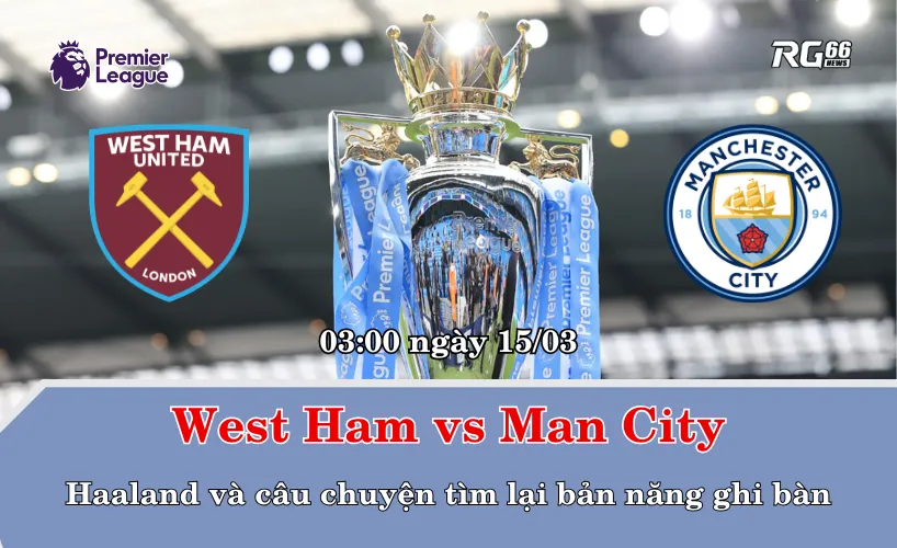 West Ham vs Man City – Haaland và câu chuyện tìm lại bản năng ghi bàn