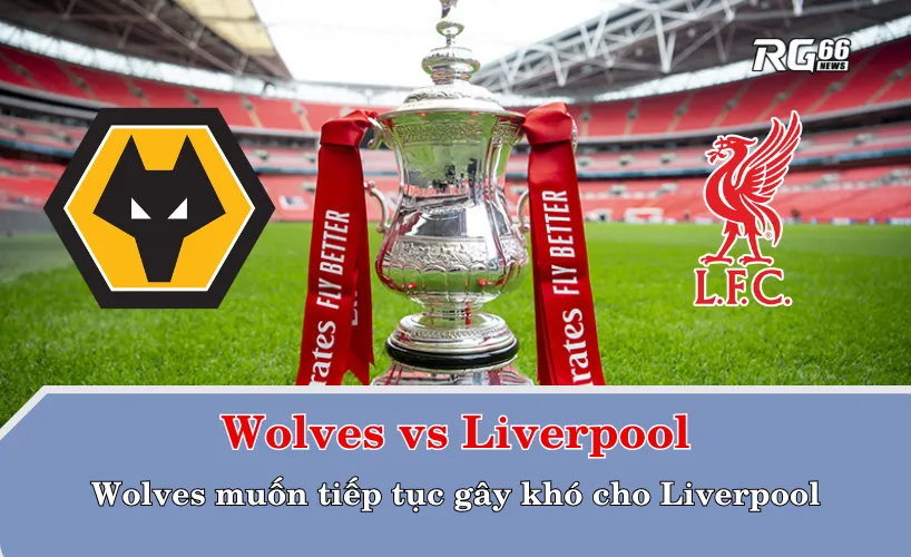 Wolves vs Liverpool – Wolves muốn tiếp tục gây khó cho Liverpool