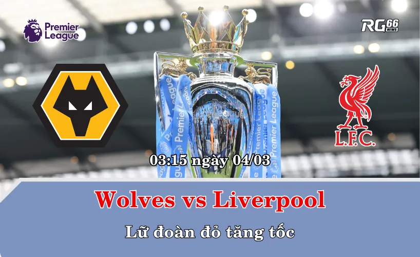 Wolves vs Liverpool – Lữ đoàn đỏ tăng tốc