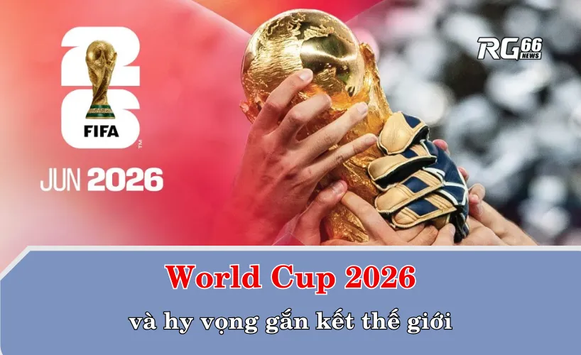 World Cup 2026 và hy vọng gắn kết thế giới